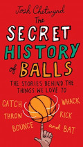 The secret history of balls : the stories behind the things we love to catch, whack, throw, kick, bounce and bat