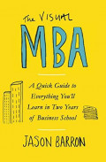 The Visual MBA: A Quick Guide to Everything You'll Learn in Two Years of Business School