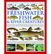 The illustrated world encyclopedia of freshwater fish & river creatures : a natural history and identification guide to the aquatic animal life of ponds, lakes and rivers, with more than 700 detailed illustrations and photographs