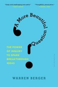 A More Beautiful Question: The Power of Inquiry to Spark Breakthrough Ideas